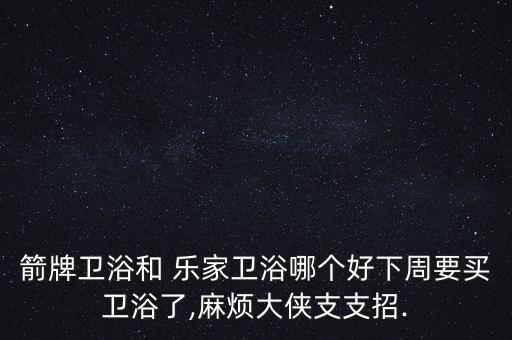 箭牌衛(wèi)浴和 樂家衛(wèi)浴哪個好下周要買衛(wèi)浴了,麻煩大俠支支招.