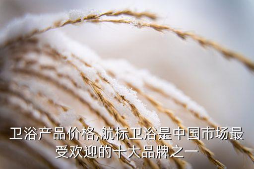 航標(biāo)衛(wèi)浴產(chǎn)品價(jià)格,航標(biāo)衛(wèi)浴是中國(guó)市場(chǎng)最受歡迎的十大品牌之一