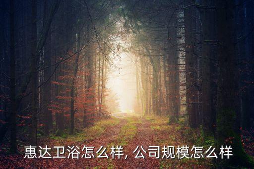  惠達(dá)衛(wèi)浴怎么樣, 公司規(guī)模怎么樣
