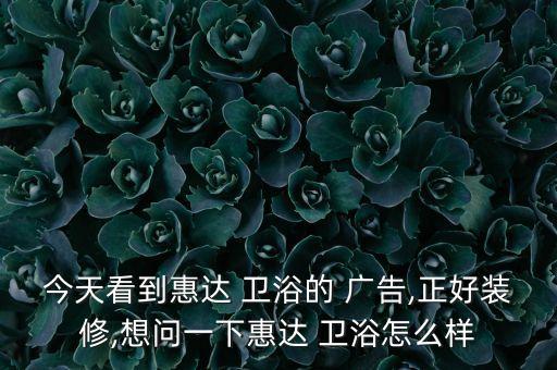 今天看到惠達 衛(wèi)浴的 廣告,正好裝修,想問一下惠達 衛(wèi)浴怎么樣