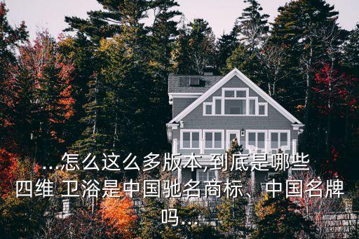 ...怎么這么多版本,到底是哪些 四維 衛(wèi)浴是中國(guó)馳名商標(biāo)、中國(guó)名牌嗎...