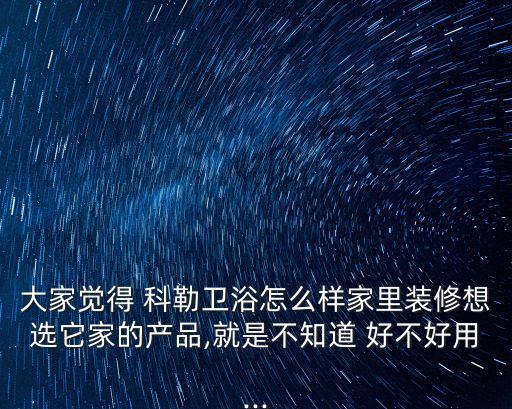 大家覺得 科勒衛(wèi)浴怎么樣家里裝修想選它家的產(chǎn)品,就是不知道 好不好用...