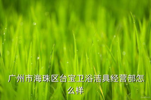  廣州市海珠區(qū)臺寶衛(wèi)浴潔具經(jīng)營部怎么樣