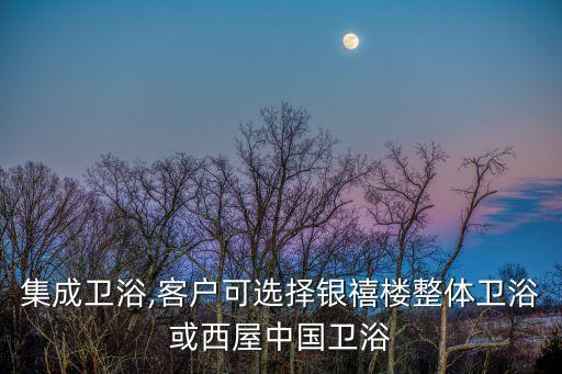 科逸集成衛(wèi)浴,客戶可選擇銀禧樓整體衛(wèi)浴或西屋中國衛(wèi)浴