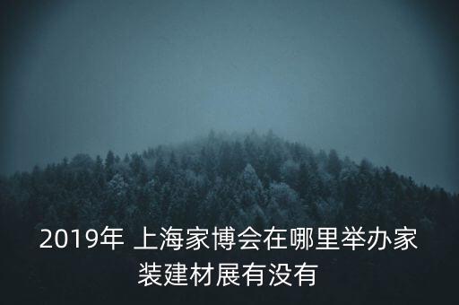 2019年 上海家博會在哪里舉辦家裝建材展有沒有