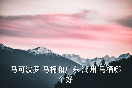 馬可波羅 馬桶和廣東 潮州 馬桶哪個好