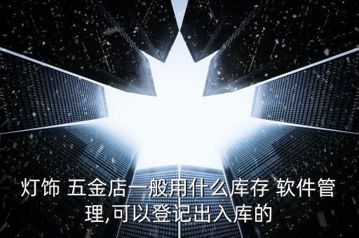 燈飾 五金店一般用什么庫存 軟件管理,可以登記出入庫的