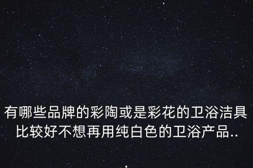 有哪些品牌的彩陶或是彩花的衛(wèi)浴潔具比較好不想再用純白色的衛(wèi)浴產(chǎn)品...