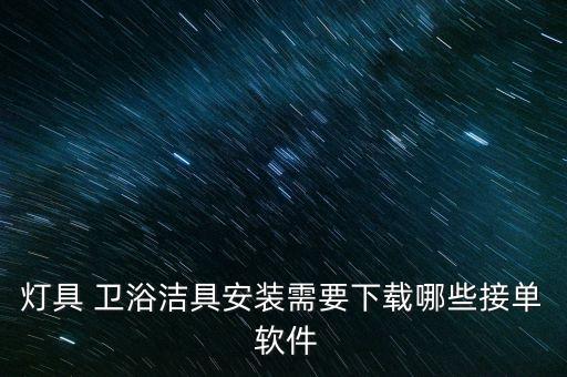 燈具 衛(wèi)浴潔具安裝需要下載哪些接單 軟件