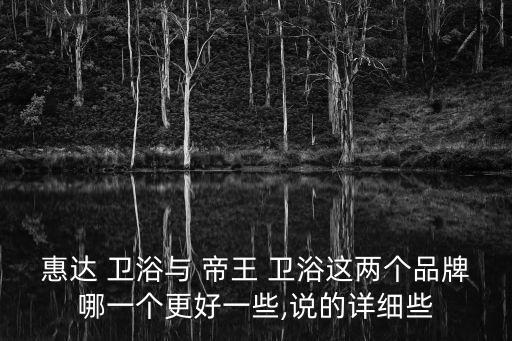 惠達(dá) 衛(wèi)浴與 帝王 衛(wèi)浴這兩個(gè)品牌哪一個(gè)更好一些,說(shuō)的詳細(xì)些