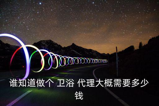 誰知道做個 衛(wèi)浴 代理大概需要多少錢