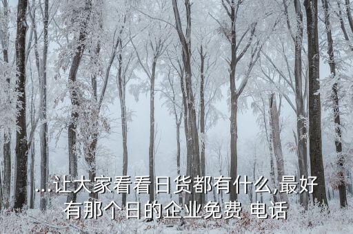 ...讓大家看看日貨都有什么,最好有那個日的企業(yè)免費 電話