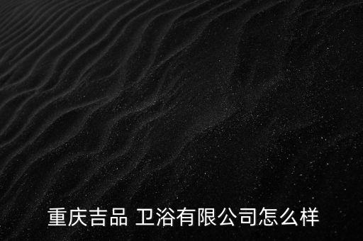  重慶吉品 衛(wèi)浴有限公司怎么樣