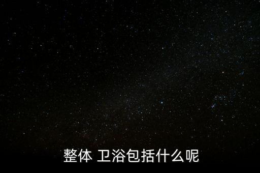  整體 衛(wèi)浴包括什么呢