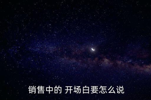  銷售中的 開(kāi)場(chǎng)白要怎么說(shuō)