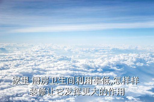 家里 廚房衛(wèi)生間利用率低,怎樣樣 裝修讓它發(fā)揮更大的作用