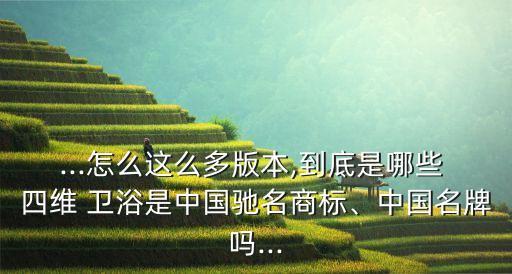 ...怎么這么多版本,到底是哪些 四維 衛(wèi)浴是中國(guó)馳名商標(biāo)、中國(guó)名牌嗎...