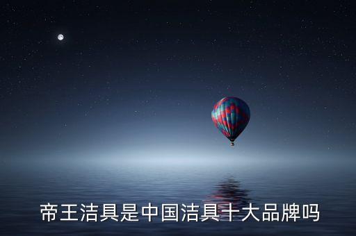 帝王衛(wèi)浴上市,中國十大衛(wèi)浴品牌之一箭牌衛(wèi)浴入選榜單