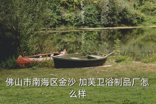 加芙衛(wèi)浴,佛山金沙加芙衛(wèi)浴制品廠企業(yè)法人為羅志先