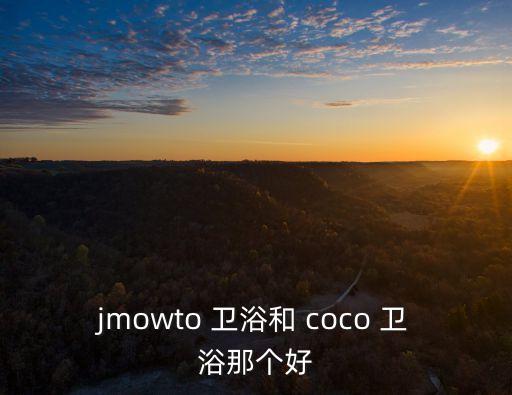jmowto 衛(wèi)浴和 coco 衛(wèi)浴那個(gè)好