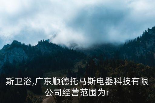 托馬斯衛(wèi)浴,廣東順德托馬斯電器科技有限公司經(jīng)營范圍為r