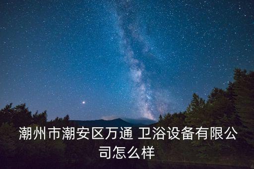 潮州衛(wèi)浴廠家招聘,潮州梅捷湘衛(wèi)生有限公司注冊地址為潮州