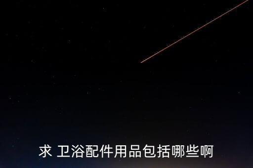 求 衛(wèi)浴配件用品包括哪些啊