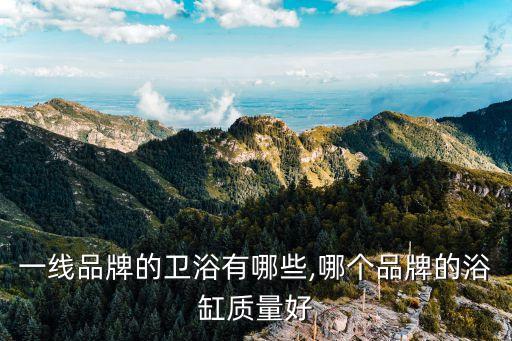 一線品牌的衛(wèi)浴有哪些,哪個品牌的浴缸質量好