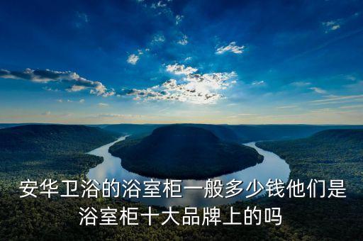  安華衛(wèi)浴的浴室柜一般多少錢他們是浴室柜十大品牌上的嗎