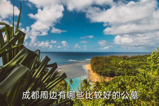  成都周邊有哪些比較好的公墓