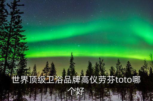 世界頂級衛(wèi)浴品牌高儀勞芬toto哪個好
