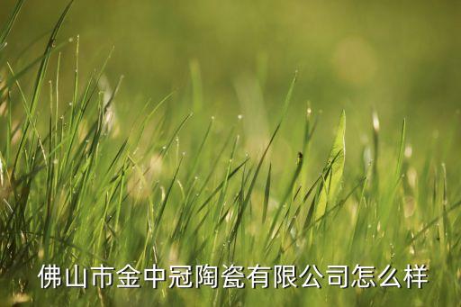 佛山中冠衛(wèi)浴,佛山金中冠陶瓷有限公司經(jīng)營范圍為銷售陶瓷制品