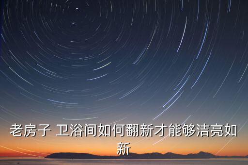 老房子 衛(wèi)浴間如何翻新才能夠潔亮如新