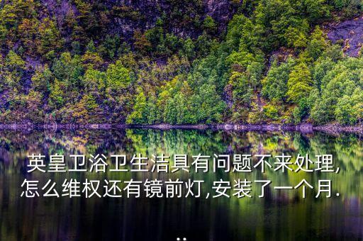  英皇衛(wèi)浴衛(wèi)生潔具有問題不來處理,怎么維權還有鏡前燈,安裝了一個月...