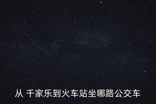 從 千家樂到火車站坐哪路公交車