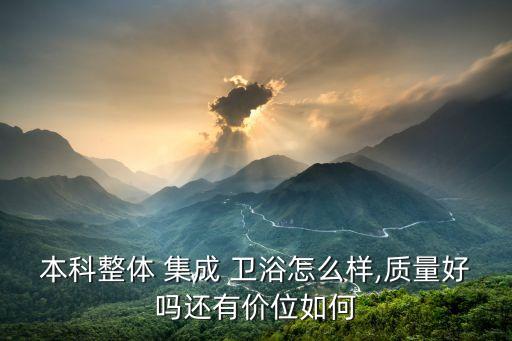 本科整體 集成 衛(wèi)浴怎么樣,質(zhì)量好嗎還有價(jià)位如何