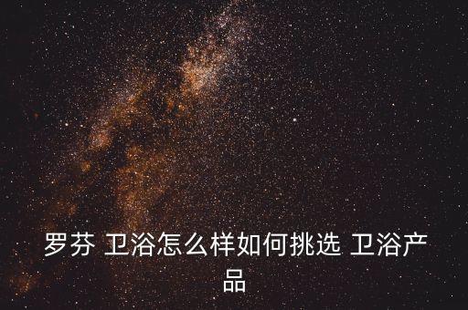 羅芬衛(wèi)浴是幾線品牌,衛(wèi)生陶瓷如何選擇?羅芬集團(tuán)推薦皇室衛(wèi)浴
