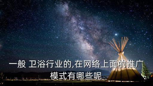 一般 衛(wèi)浴行業(yè)的,在網(wǎng)絡(luò)上面的推廣模式有哪些呢