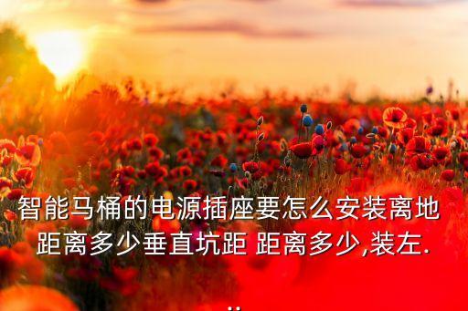 智能馬桶的電源插座要怎么安裝離地 距離多少垂直坑距 距離多少,裝左...