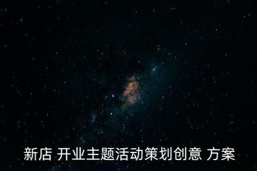  新店 開業(yè)主題活動策劃創(chuàng)意 方案