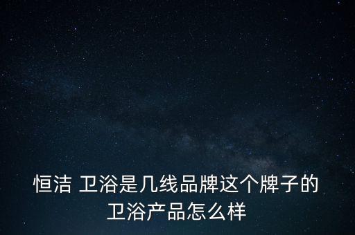  恒潔 衛(wèi)浴是幾線品牌這個(gè)牌子的 衛(wèi)浴產(chǎn)品怎么樣