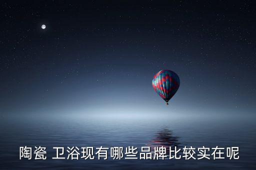  陶瓷 衛(wèi)浴現(xiàn)有哪些品牌比較實(shí)在呢