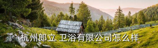  杭州郎立 衛(wèi)浴有限公司怎么樣