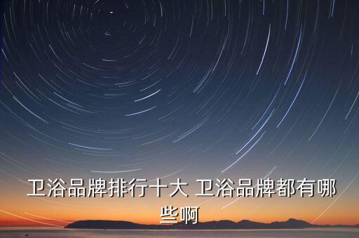 大連金牌衛(wèi)浴,衛(wèi)浴品牌排行榜出爐了什么牌子的?