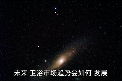 未來 衛(wèi)浴市場(chǎng)趨勢(shì)會(huì)如何 發(fā)展