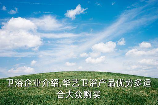 華藝衛(wèi)浴企業(yè)介紹,華藝衛(wèi)浴產(chǎn)品優(yōu)勢多適合大眾購買