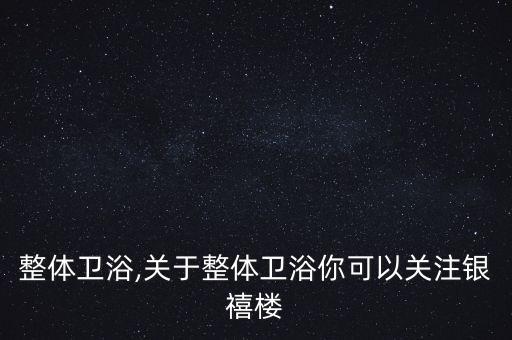 日本整體衛(wèi)浴,關(guān)于整體衛(wèi)浴你可以關(guān)注銀禧樓