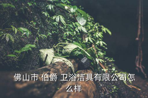 佛山市伯爵衛(wèi)浴,廣東省一家衛(wèi)浴企業(yè)注冊(cè)成立企業(yè)法人為鄧崇文