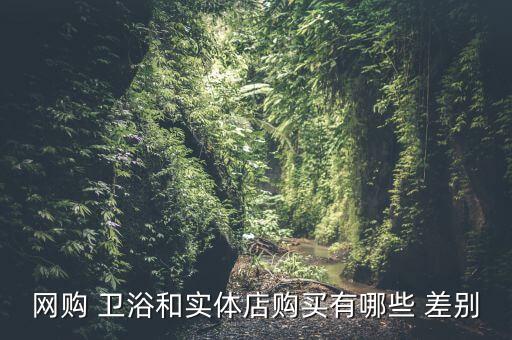便宜衛(wèi)浴和貴的衛(wèi)浴差別,網(wǎng)購衛(wèi)浴優(yōu)勢:價格實惠省時方便