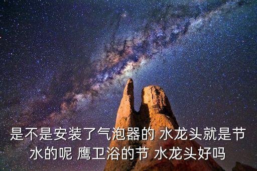 是不是安裝了氣泡器的 水龍頭就是節(jié)水的呢 鷹衛(wèi)浴的節(jié) 水龍頭好嗎
